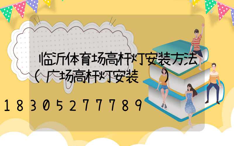 临沂体育场高杆灯安装方法(广场高杆灯安装视频)