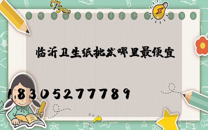临沂卫生纸批发哪里最便宜