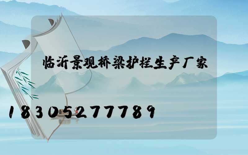 临沂景观桥梁护栏生产厂家