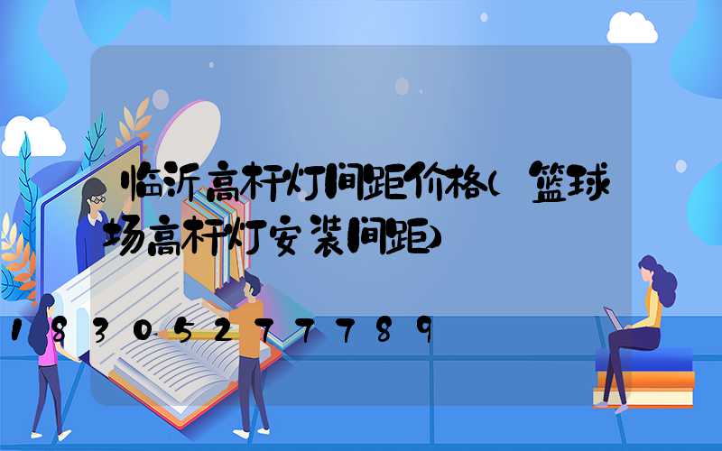 临沂高杆灯间距价格(篮球场高杆灯安装间距)