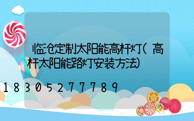 临沧定制太阳能高杆灯(高杆太阳能路灯安装方法)