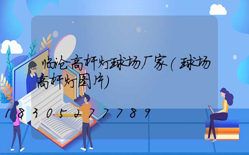 临沧高杆灯球场厂家(球场高杆灯图片)