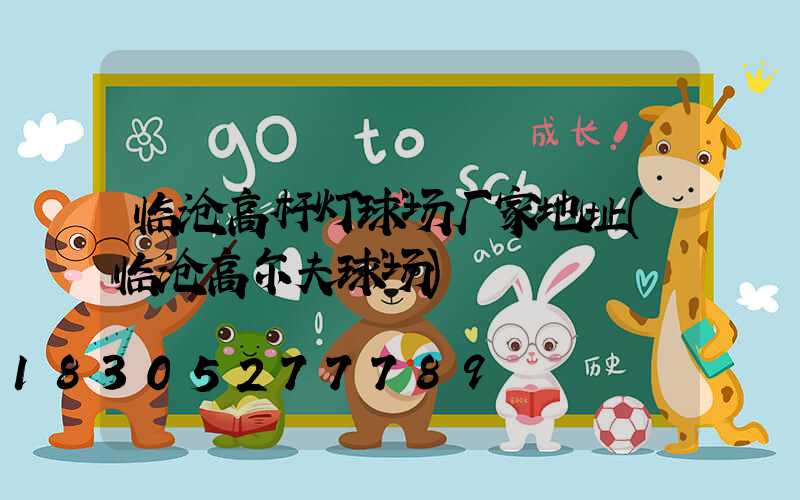临沧高杆灯球场厂家地址(临沧高尔夫球场)