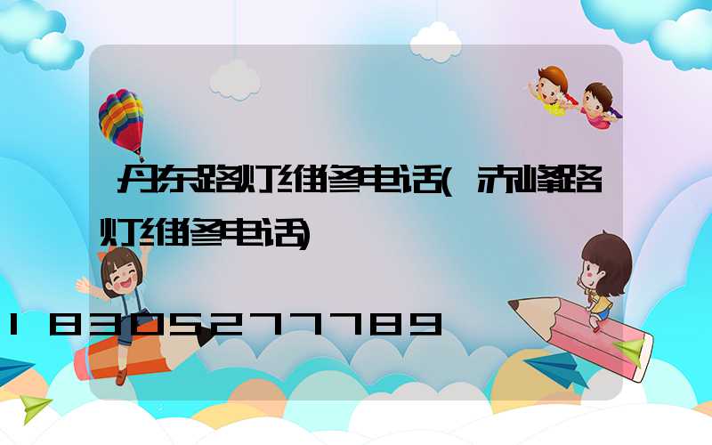 丹东路灯维修电话(赤峰路灯维修电话)