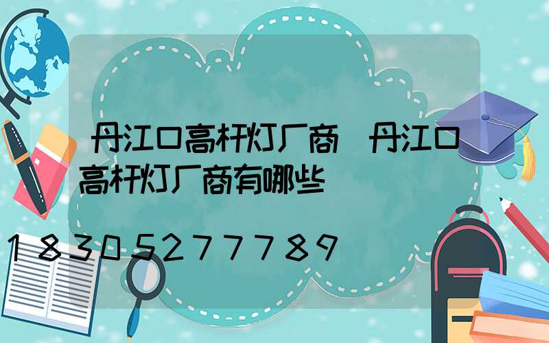丹江口高杆灯厂商(丹江口高杆灯厂商有哪些)