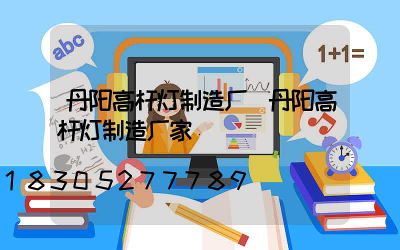 丹阳高杆灯制造厂(丹阳高杆灯制造厂家)
