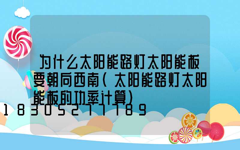 为什么太阳能路灯太阳能板要朝向西南(太阳能路灯太阳能板的功率计算)