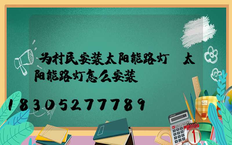 为村民安装太阳能路灯(太阳能路灯怎么安装)