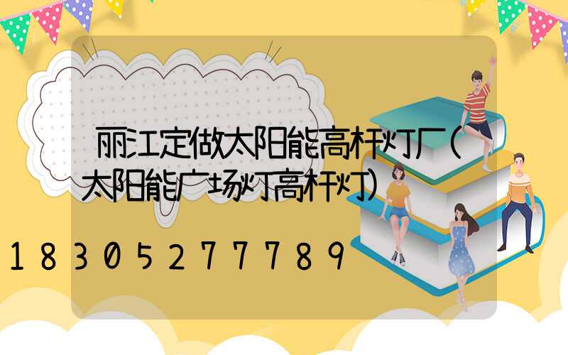 丽江定做太阳能高杆灯厂(太阳能广场灯高杆灯)