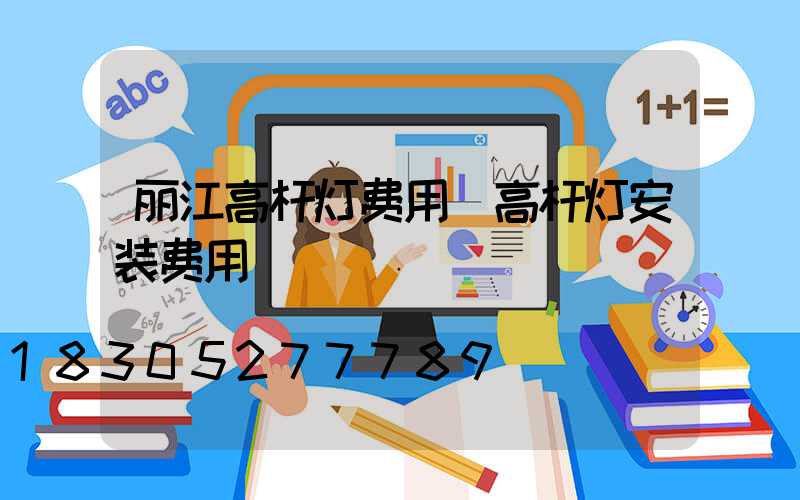 丽江高杆灯费用(高杆灯安装费用)