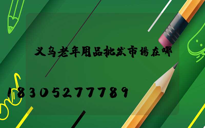 义乌老年用品批发市场在哪