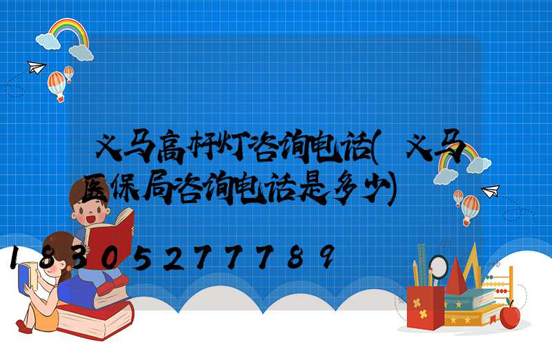 义马高杆灯咨询电话(义马医保局咨询电话是多少)