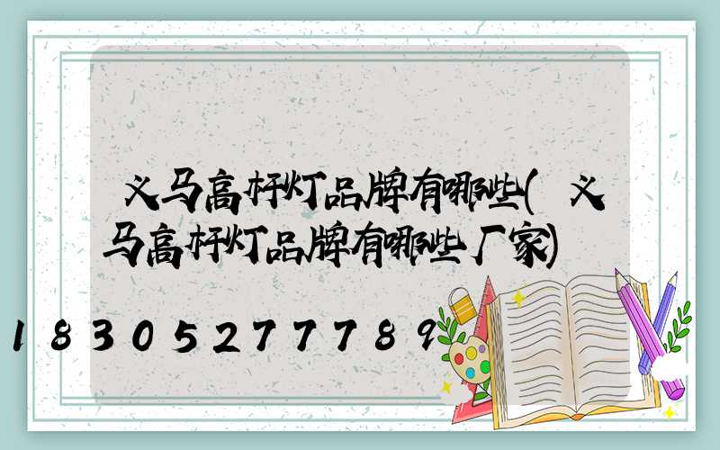 义马高杆灯品牌有哪些(义马高杆灯品牌有哪些厂家)