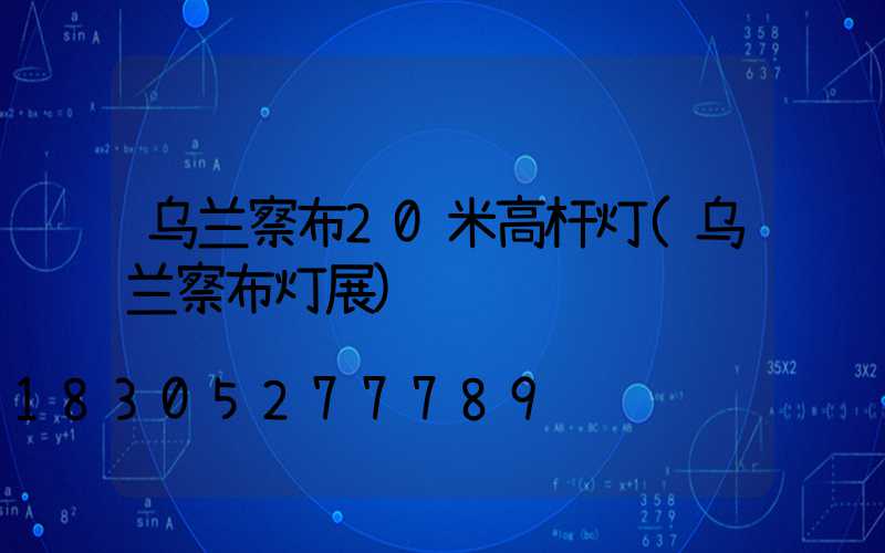 乌兰察布20米高杆灯(乌兰察布灯展)