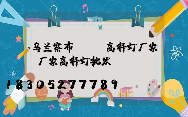 乌兰察布led高杆灯厂家(厂家高杆灯批发)