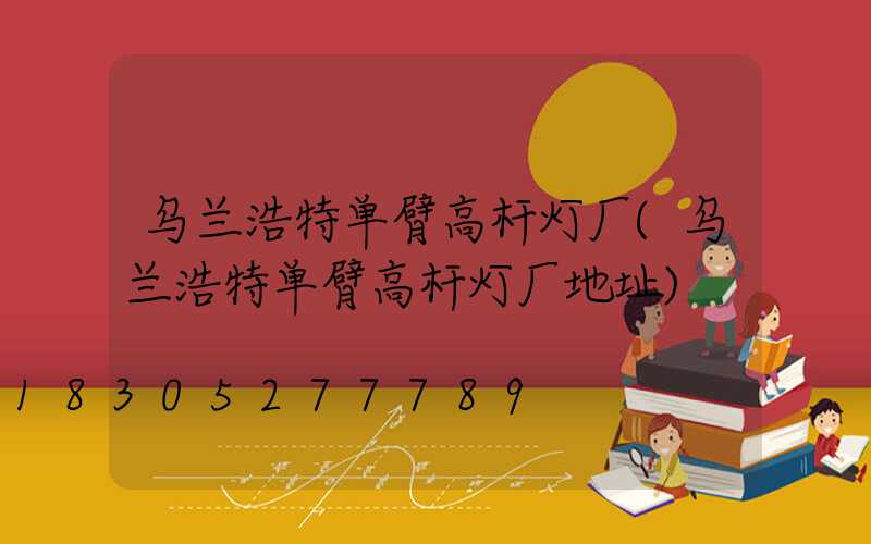 乌兰浩特单臂高杆灯厂(乌兰浩特单臂高杆灯厂地址)