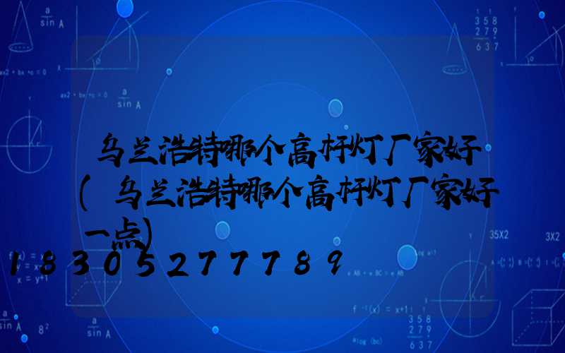 乌兰浩特哪个高杆灯厂家好(乌兰浩特哪个高杆灯厂家好一点)