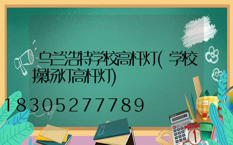 乌兰浩特学校高杆灯(学校操场灯高杆灯)