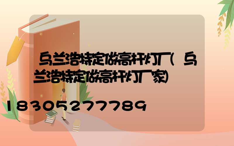 乌兰浩特定做高杆灯厂(乌兰浩特定做高杆灯厂家)