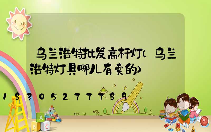 乌兰浩特批发高杆灯(乌兰浩特灯具哪儿有卖的)