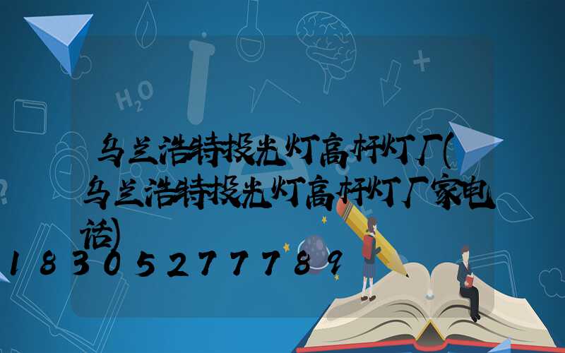 乌兰浩特投光灯高杆灯厂(乌兰浩特投光灯高杆灯厂家电话)