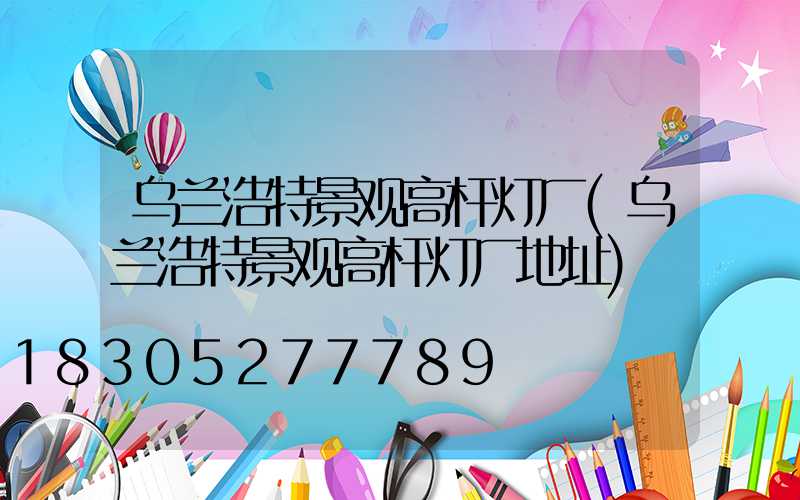 乌兰浩特景观高杆灯厂(乌兰浩特景观高杆灯厂地址)