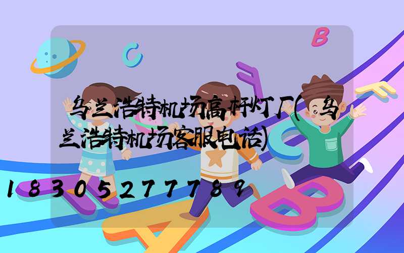 乌兰浩特机场高杆灯厂(乌兰浩特机场客服电话)