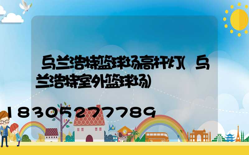 乌兰浩特篮球场高杆灯(乌兰浩特室外篮球场)
