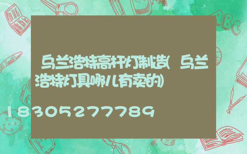 乌兰浩特高杆灯制造(乌兰浩特灯具哪儿有卖的)