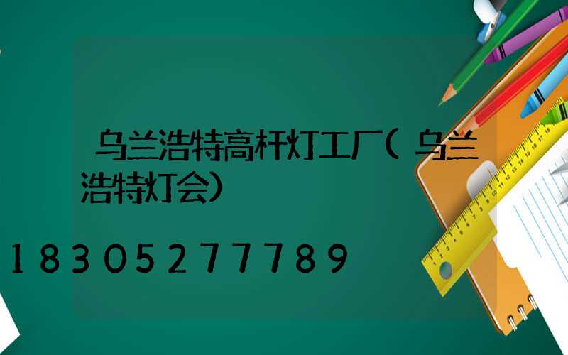 乌兰浩特高杆灯工厂(乌兰浩特灯会)