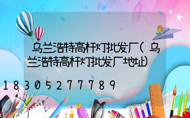 乌兰浩特高杆灯批发厂(乌兰浩特高杆灯批发厂地址)