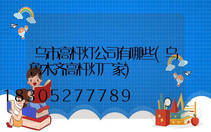 乌市高杆灯公司有哪些(乌鲁木齐高杆灯厂家)