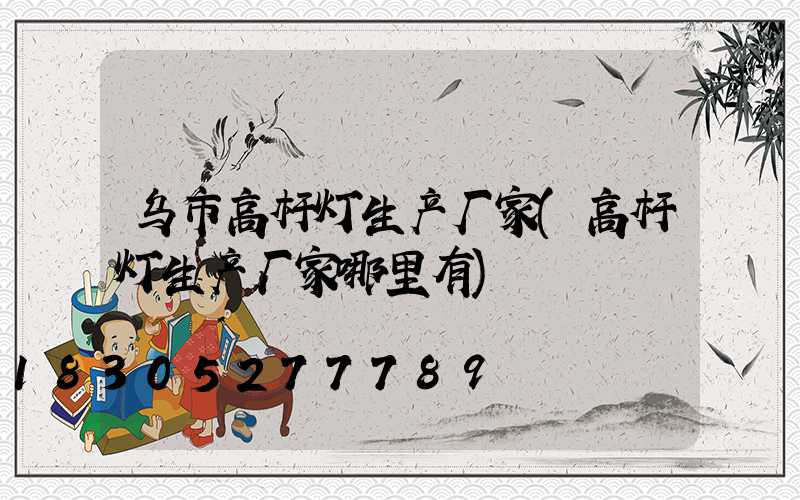 乌市高杆灯生产厂家(高杆灯生产厂家哪里有)