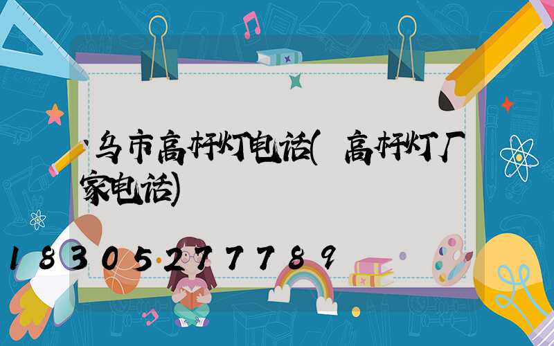 乌市高杆灯电话(高杆灯厂家电话)