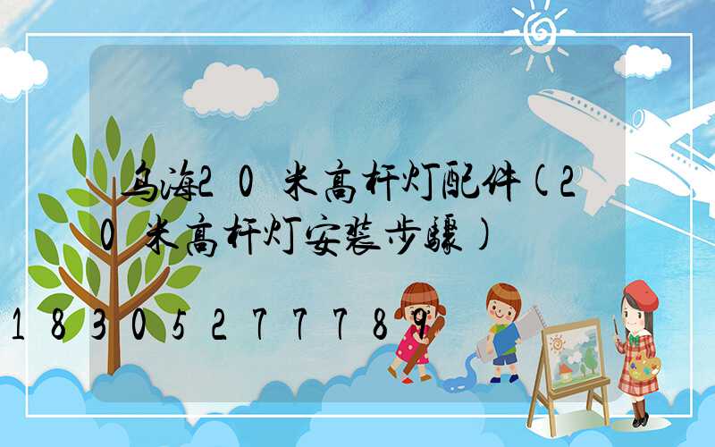 乌海20米高杆灯配件(20米高杆灯安装步骤)