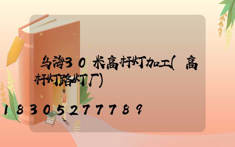 乌海30米高杆灯加工(高杆灯路灯厂)