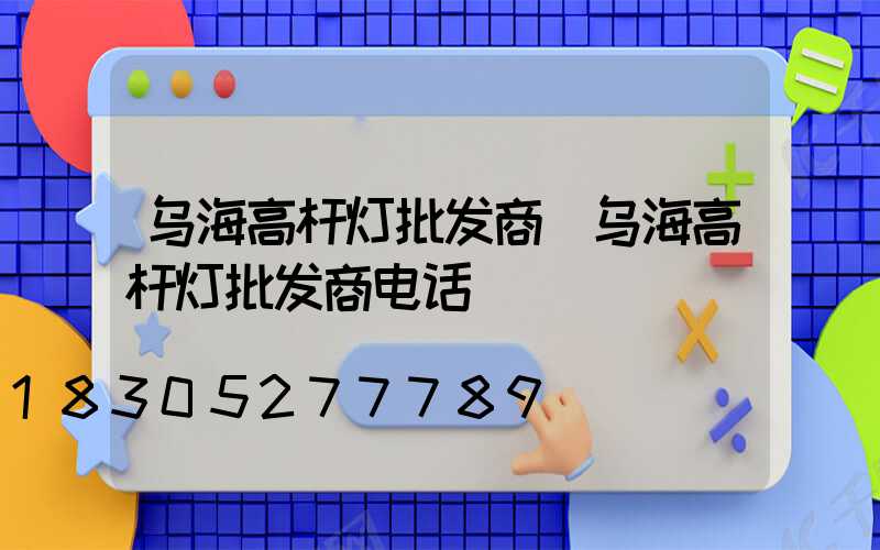 乌海高杆灯批发商(乌海高杆灯批发商电话)