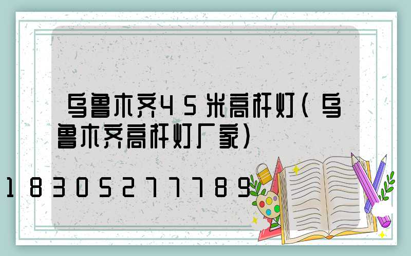 乌鲁木齐45米高杆灯(乌鲁木齐高杆灯厂家)