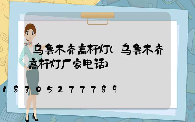乌鲁木齐高杆灯(乌鲁木齐高杆灯厂家电话)