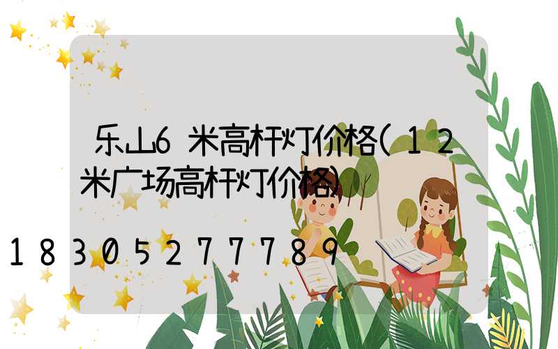 乐山6米高杆灯价格(12米广场高杆灯价格)