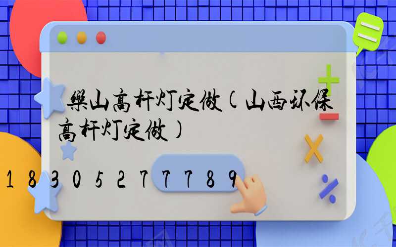 乐山高杆灯定做(山西环保高杆灯定做)