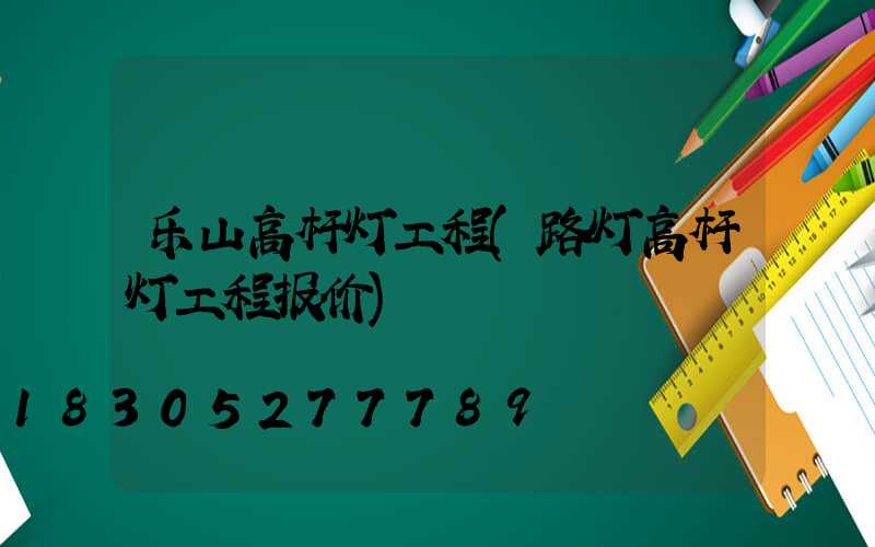 乐山高杆灯工程(路灯高杆灯工程报价)