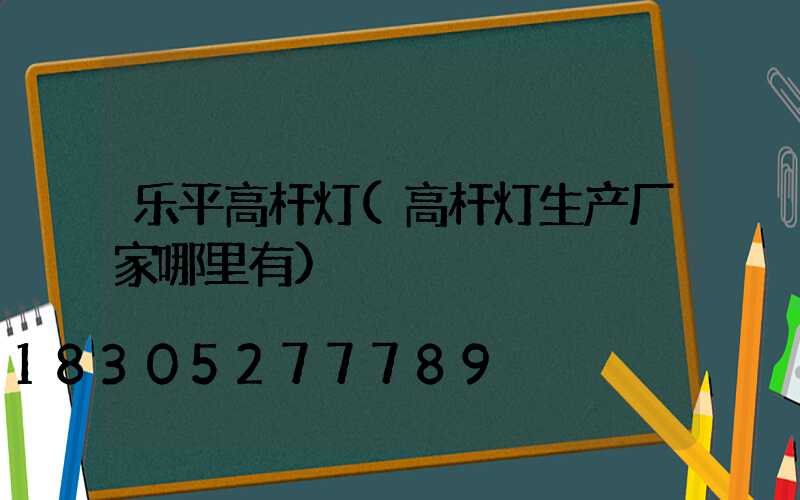 乐平高杆灯(高杆灯生产厂家哪里有)