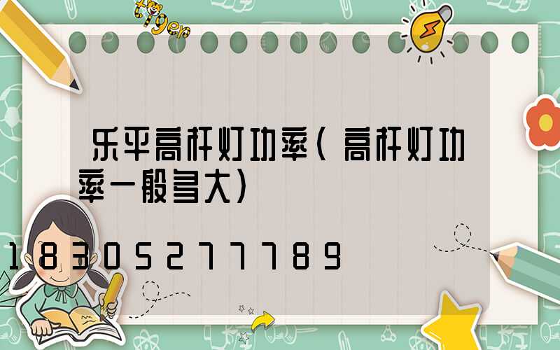 乐平高杆灯功率(高杆灯功率一般多大)