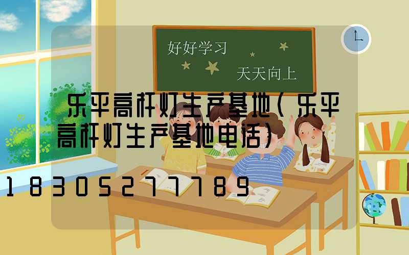 乐平高杆灯生产基地(乐平高杆灯生产基地电话)