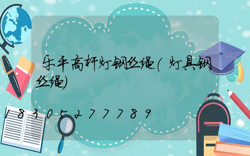 乐平高杆灯钢丝绳(灯具钢丝绳)