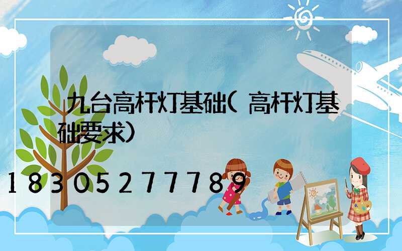 九台高杆灯基础(高杆灯基础要求)