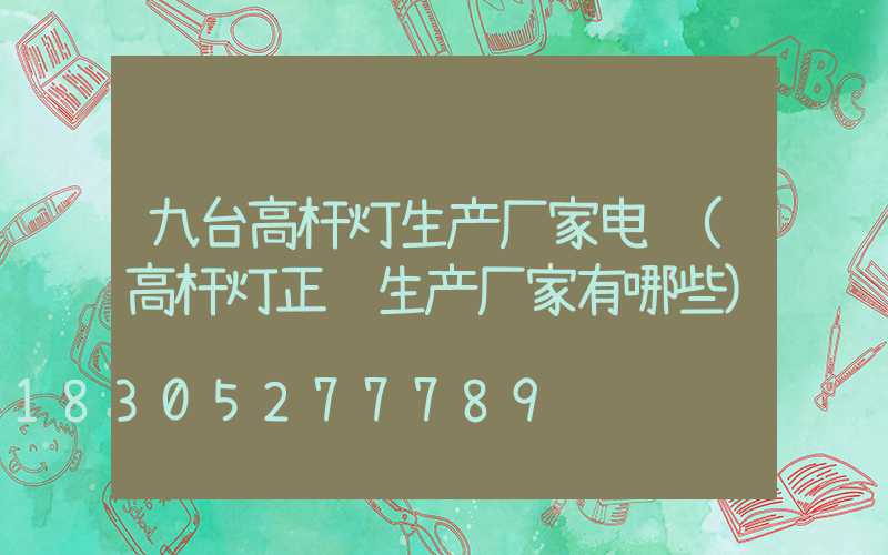 九台高杆灯生产厂家电话(高杆灯正规生产厂家有哪些)