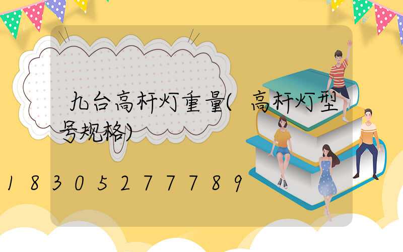 九台高杆灯重量(高杆灯型号规格)