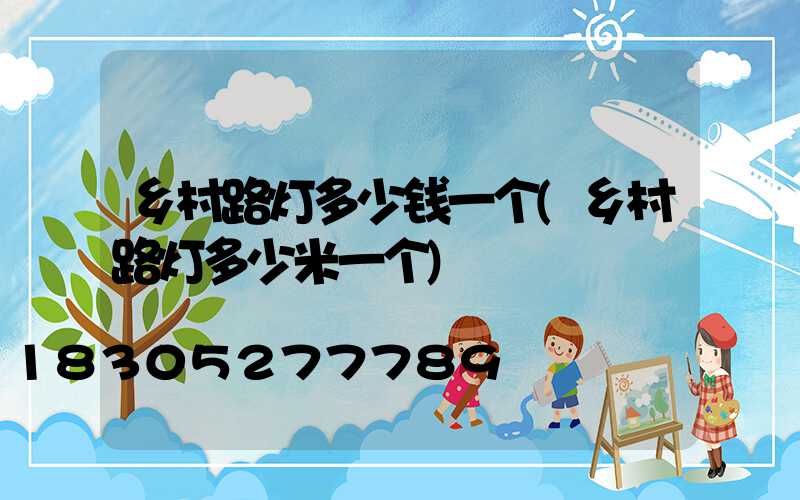 乡村路灯多少钱一个(乡村路灯多少米一个)
